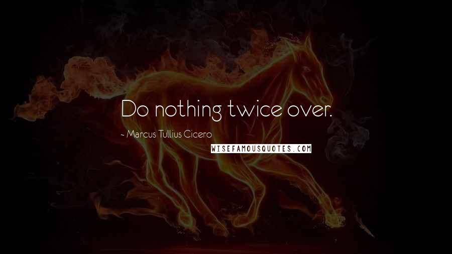 Marcus Tullius Cicero Quotes: Do nothing twice over.