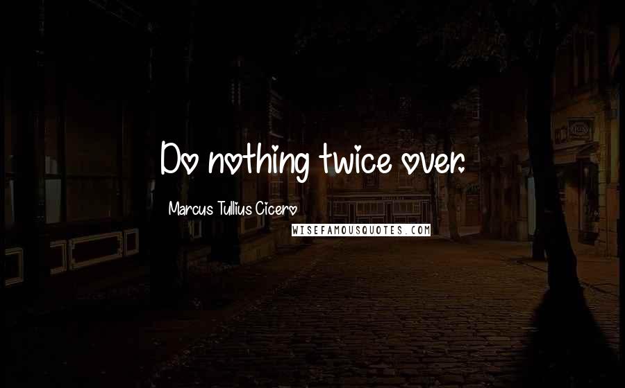 Marcus Tullius Cicero Quotes: Do nothing twice over.
