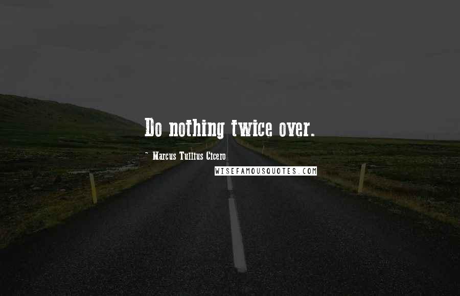 Marcus Tullius Cicero Quotes: Do nothing twice over.