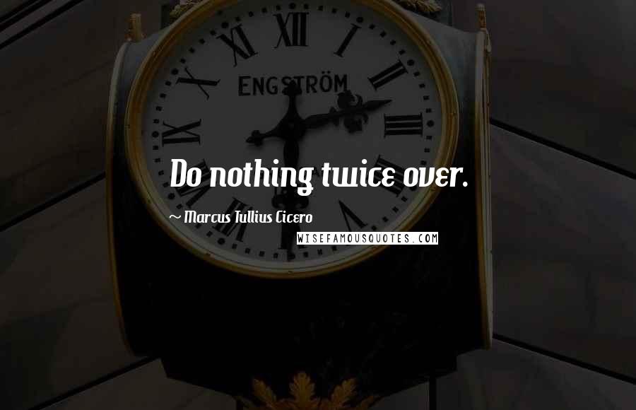 Marcus Tullius Cicero Quotes: Do nothing twice over.