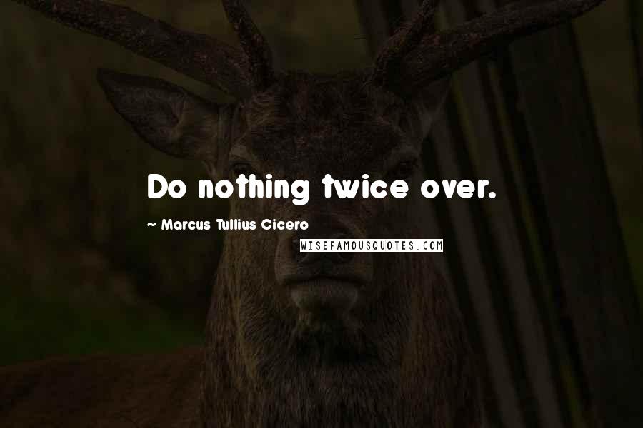 Marcus Tullius Cicero Quotes: Do nothing twice over.