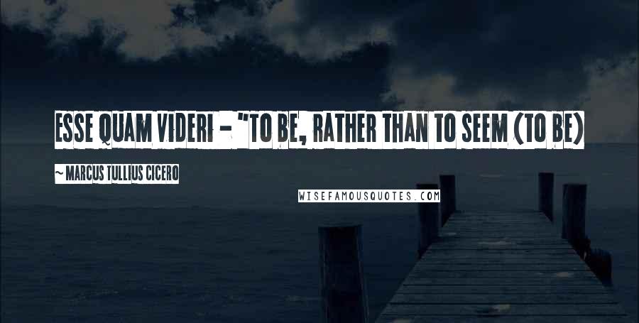 Marcus Tullius Cicero Quotes: Esse quam videri - "To be, rather than to seem (to be)