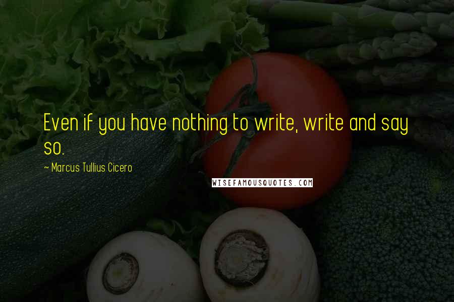 Marcus Tullius Cicero Quotes: Even if you have nothing to write, write and say so.