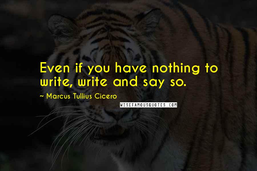 Marcus Tullius Cicero Quotes: Even if you have nothing to write, write and say so.