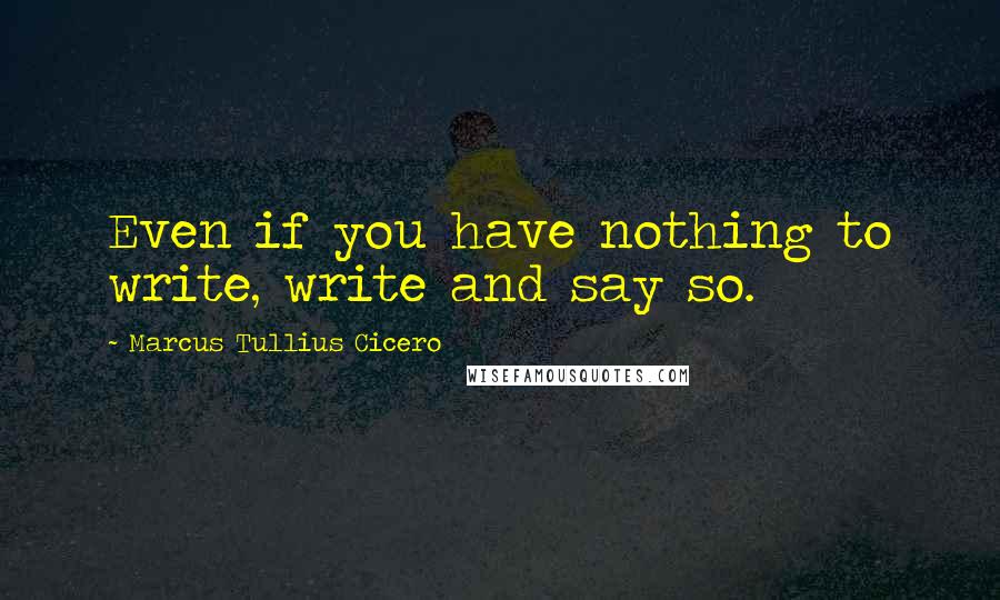 Marcus Tullius Cicero Quotes: Even if you have nothing to write, write and say so.