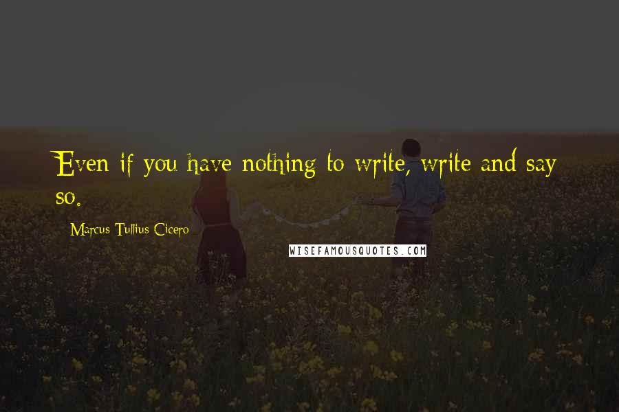 Marcus Tullius Cicero Quotes: Even if you have nothing to write, write and say so.