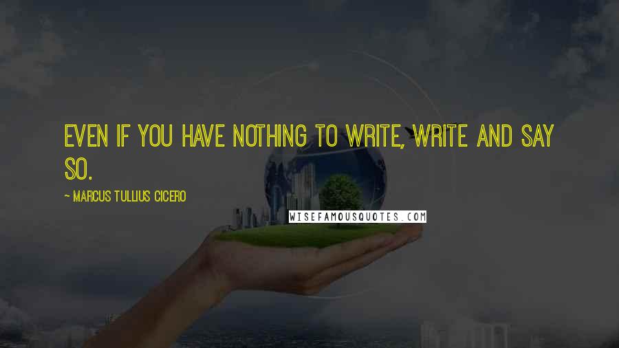 Marcus Tullius Cicero Quotes: Even if you have nothing to write, write and say so.