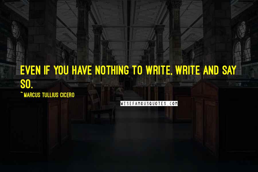 Marcus Tullius Cicero Quotes: Even if you have nothing to write, write and say so.