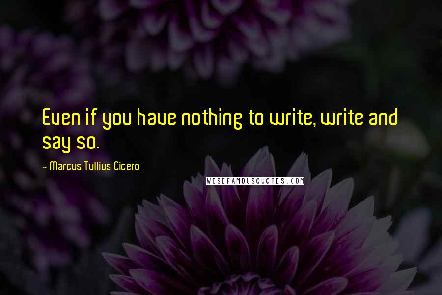 Marcus Tullius Cicero Quotes: Even if you have nothing to write, write and say so.