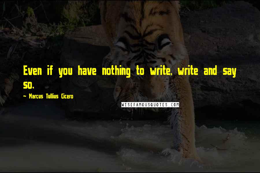 Marcus Tullius Cicero Quotes: Even if you have nothing to write, write and say so.