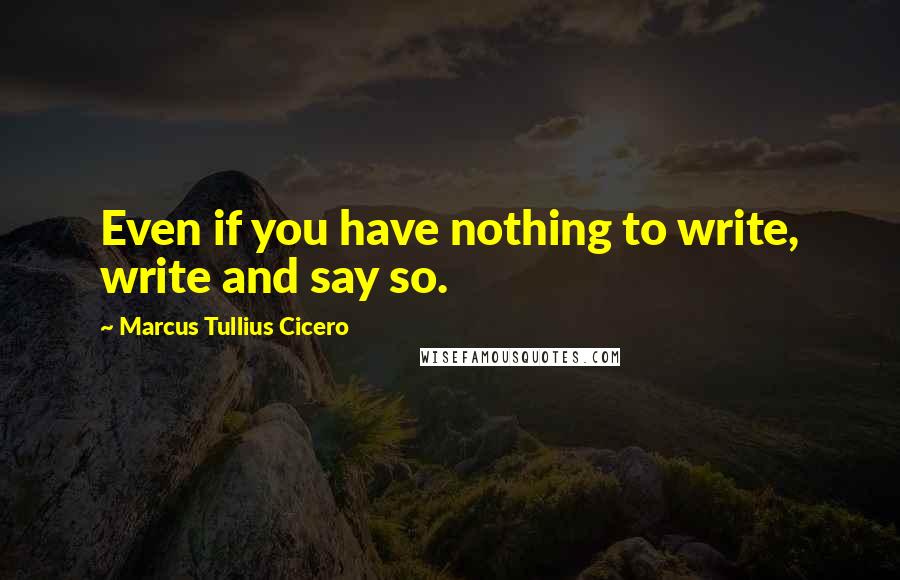 Marcus Tullius Cicero Quotes: Even if you have nothing to write, write and say so.