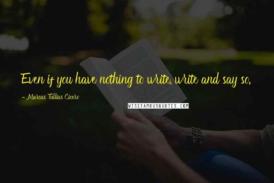 Marcus Tullius Cicero Quotes: Even if you have nothing to write, write and say so.