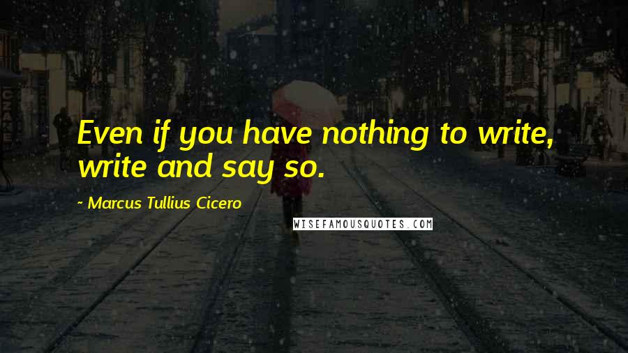 Marcus Tullius Cicero Quotes: Even if you have nothing to write, write and say so.