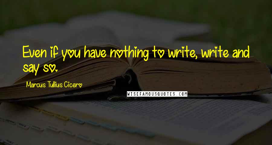 Marcus Tullius Cicero Quotes: Even if you have nothing to write, write and say so.