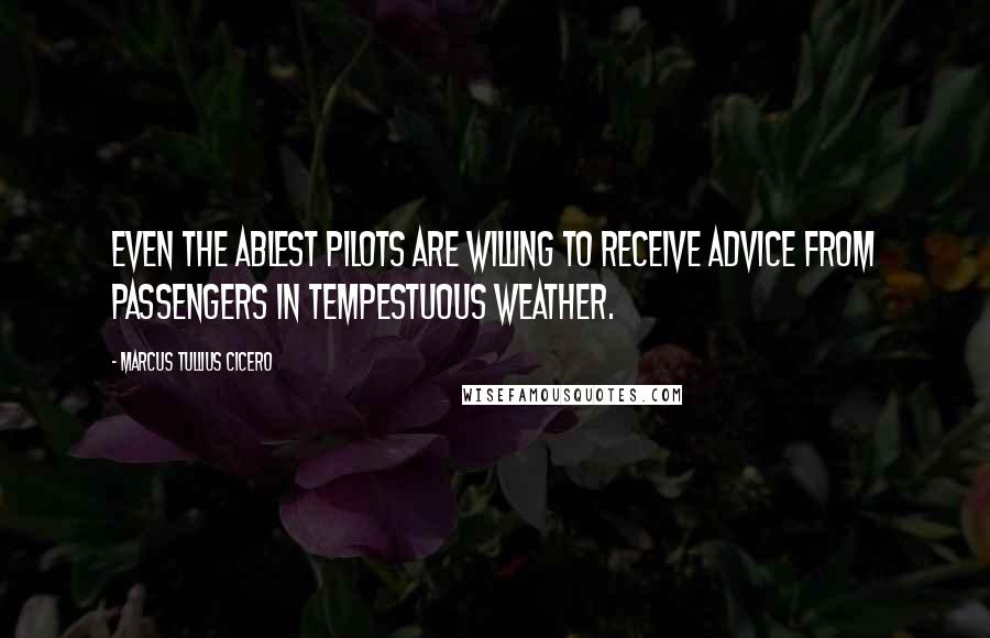 Marcus Tullius Cicero Quotes: Even the ablest pilots are willing to receive advice from passengers in tempestuous weather.
