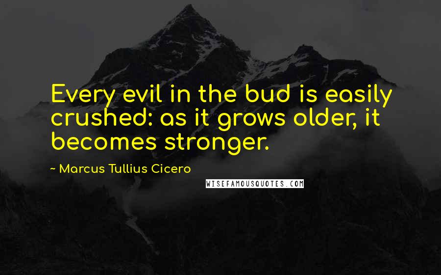 Marcus Tullius Cicero Quotes: Every evil in the bud is easily crushed: as it grows older, it becomes stronger.