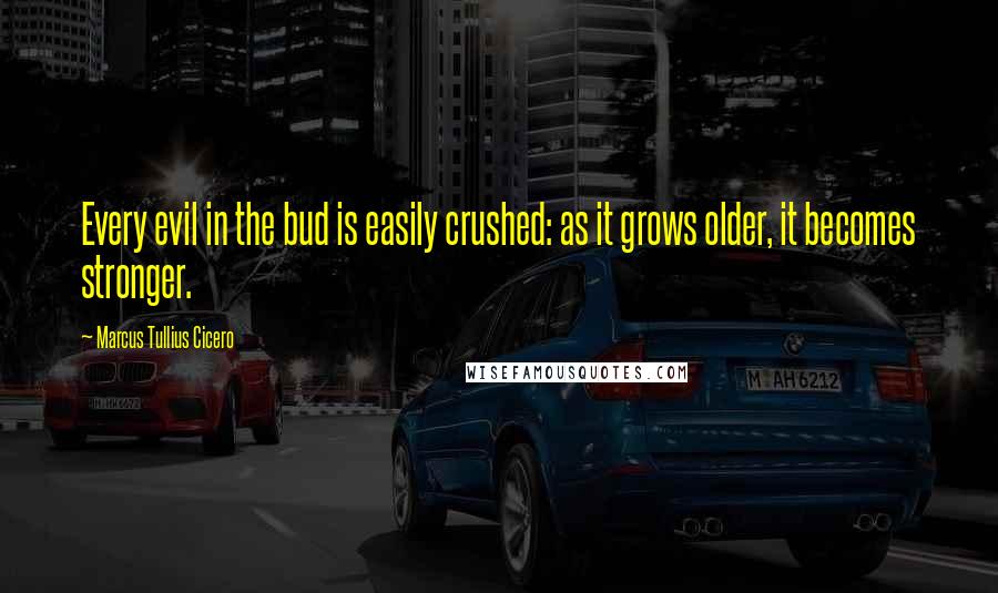 Marcus Tullius Cicero Quotes: Every evil in the bud is easily crushed: as it grows older, it becomes stronger.