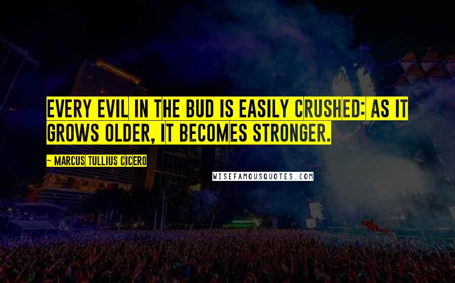 Marcus Tullius Cicero Quotes: Every evil in the bud is easily crushed: as it grows older, it becomes stronger.