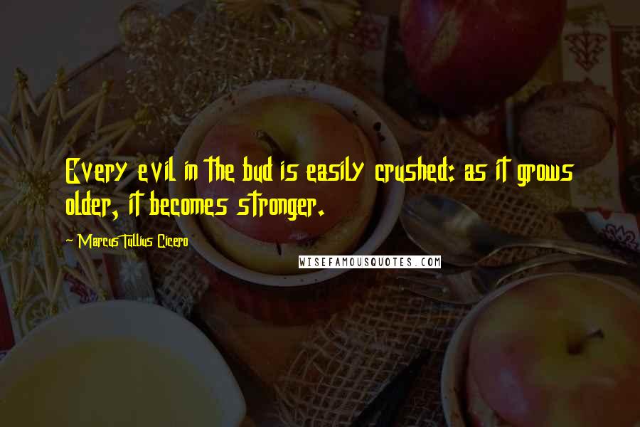 Marcus Tullius Cicero Quotes: Every evil in the bud is easily crushed: as it grows older, it becomes stronger.