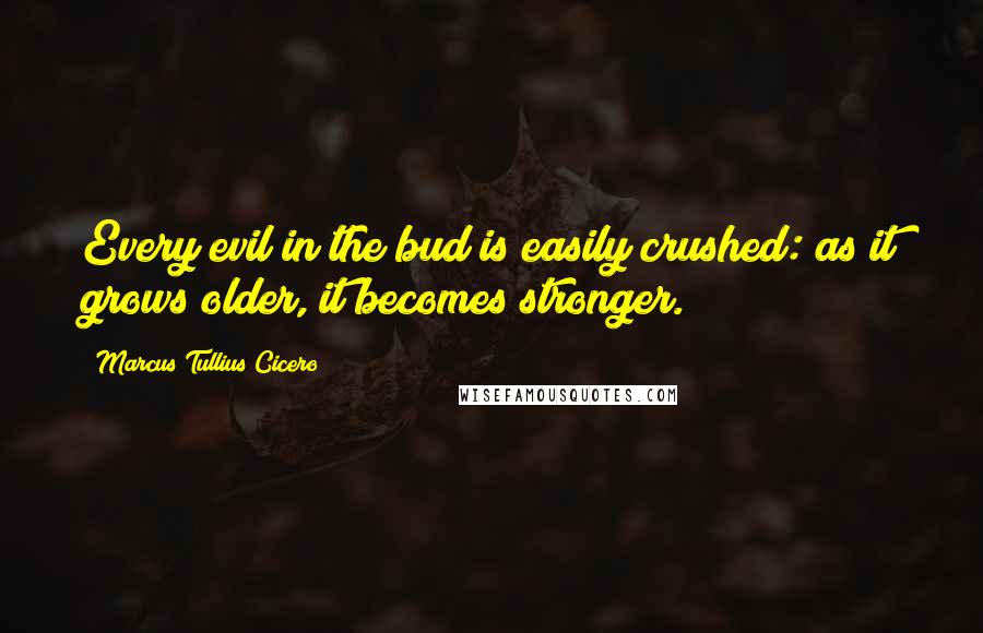 Marcus Tullius Cicero Quotes: Every evil in the bud is easily crushed: as it grows older, it becomes stronger.