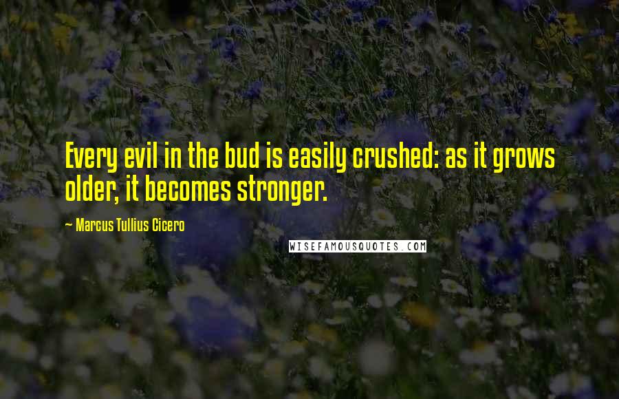 Marcus Tullius Cicero Quotes: Every evil in the bud is easily crushed: as it grows older, it becomes stronger.