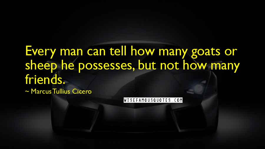 Marcus Tullius Cicero Quotes: Every man can tell how many goats or sheep he possesses, but not how many friends.