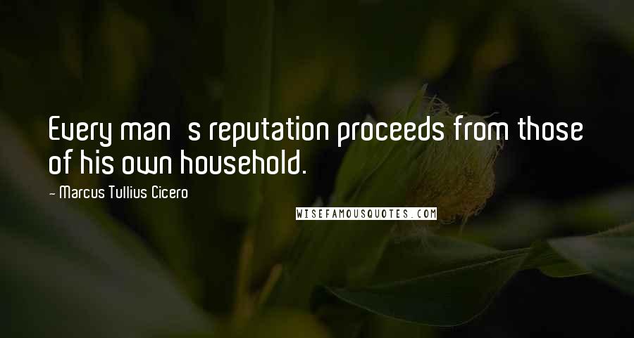 Marcus Tullius Cicero Quotes: Every man's reputation proceeds from those of his own household.
