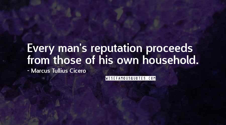Marcus Tullius Cicero Quotes: Every man's reputation proceeds from those of his own household.