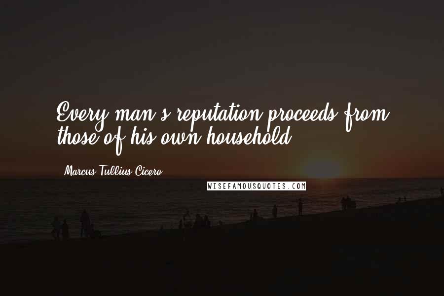 Marcus Tullius Cicero Quotes: Every man's reputation proceeds from those of his own household.