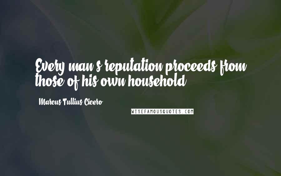 Marcus Tullius Cicero Quotes: Every man's reputation proceeds from those of his own household.