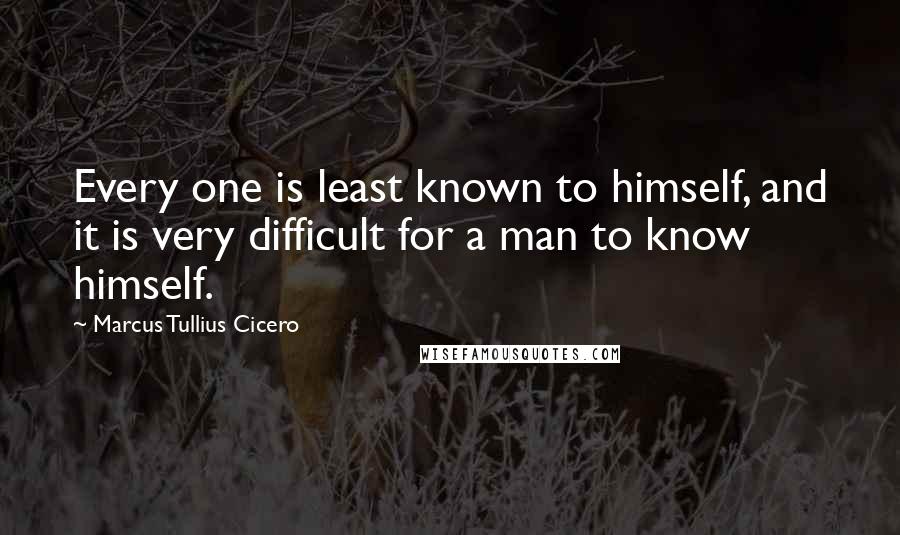Marcus Tullius Cicero Quotes: Every one is least known to himself, and it is very difficult for a man to know himself.