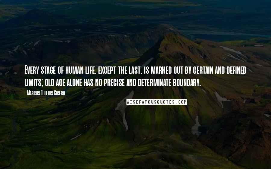 Marcus Tullius Cicero Quotes: Every stage of human life, except the last, is marked out by certain and defined limits; old age alone has no precise and determinate boundary.