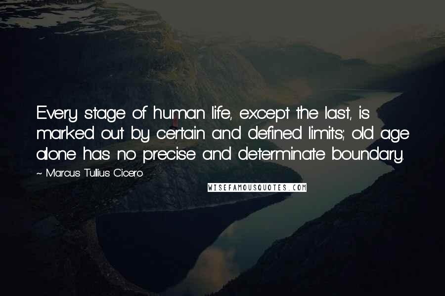 Marcus Tullius Cicero Quotes: Every stage of human life, except the last, is marked out by certain and defined limits; old age alone has no precise and determinate boundary.