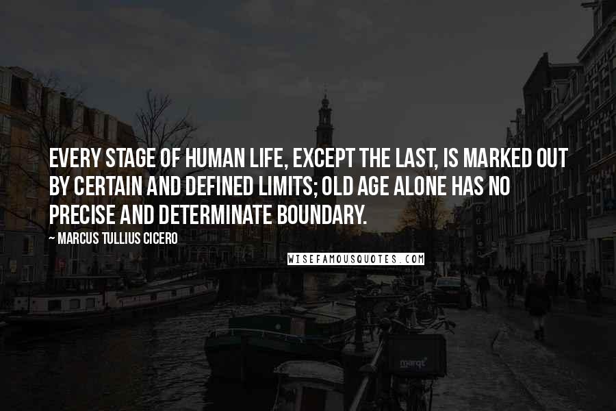 Marcus Tullius Cicero Quotes: Every stage of human life, except the last, is marked out by certain and defined limits; old age alone has no precise and determinate boundary.