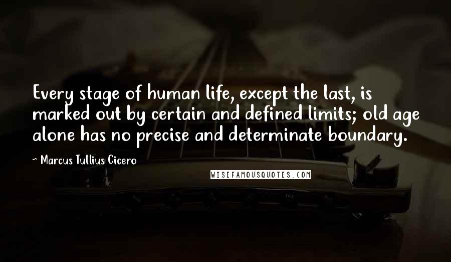 Marcus Tullius Cicero Quotes: Every stage of human life, except the last, is marked out by certain and defined limits; old age alone has no precise and determinate boundary.