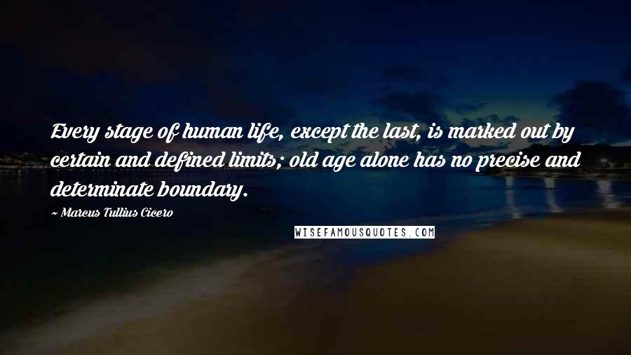 Marcus Tullius Cicero Quotes: Every stage of human life, except the last, is marked out by certain and defined limits; old age alone has no precise and determinate boundary.