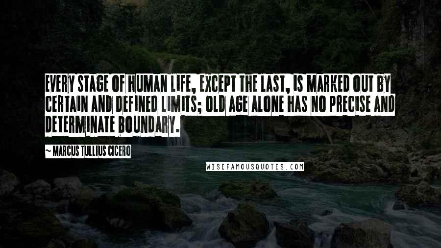 Marcus Tullius Cicero Quotes: Every stage of human life, except the last, is marked out by certain and defined limits; old age alone has no precise and determinate boundary.