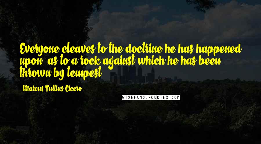 Marcus Tullius Cicero Quotes: Everyone cleaves to the doctrine he has happened upon, as to a rock against which he has been thrown by tempest.