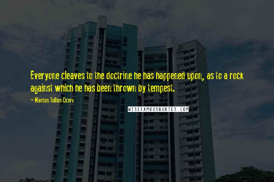 Marcus Tullius Cicero Quotes: Everyone cleaves to the doctrine he has happened upon, as to a rock against which he has been thrown by tempest.