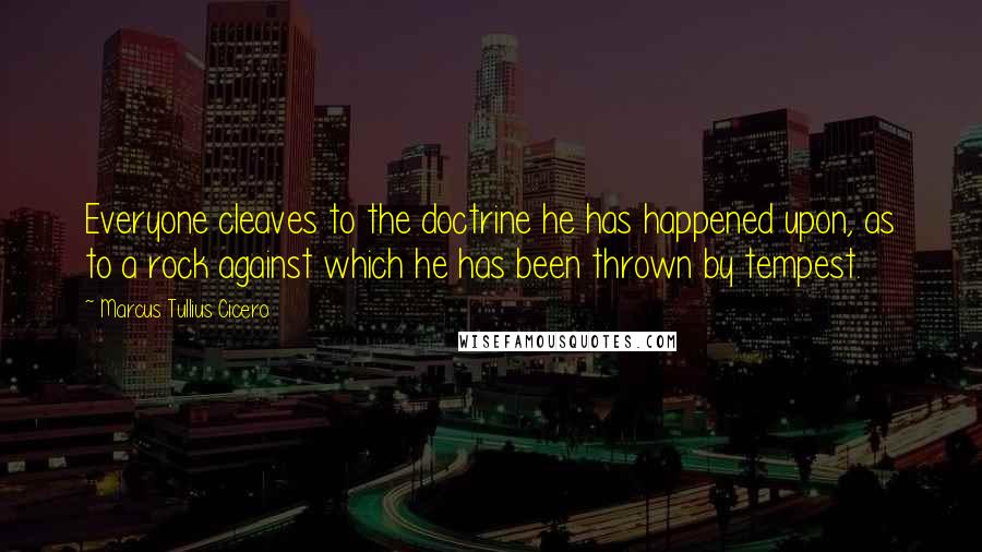 Marcus Tullius Cicero Quotes: Everyone cleaves to the doctrine he has happened upon, as to a rock against which he has been thrown by tempest.