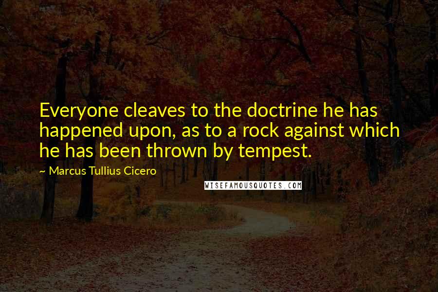 Marcus Tullius Cicero Quotes: Everyone cleaves to the doctrine he has happened upon, as to a rock against which he has been thrown by tempest.