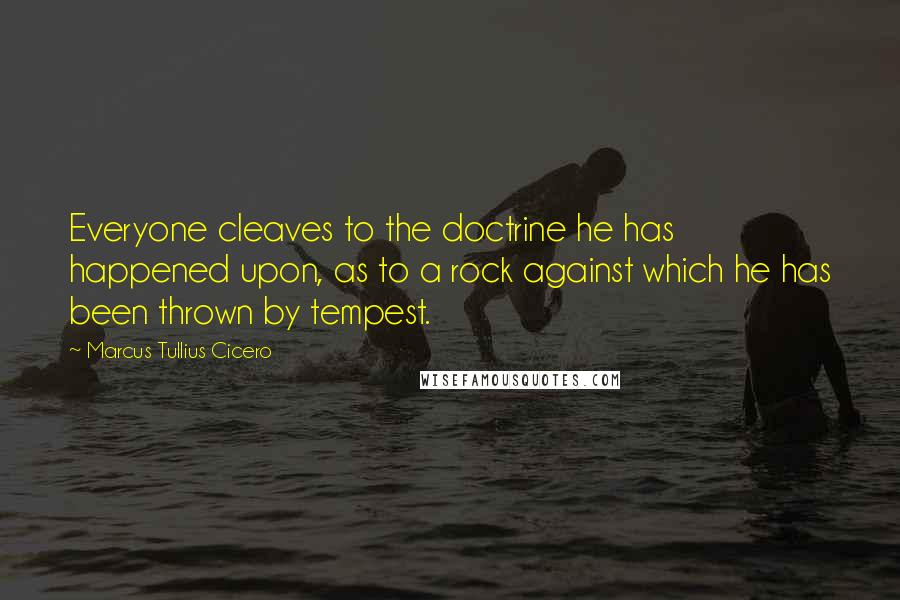 Marcus Tullius Cicero Quotes: Everyone cleaves to the doctrine he has happened upon, as to a rock against which he has been thrown by tempest.