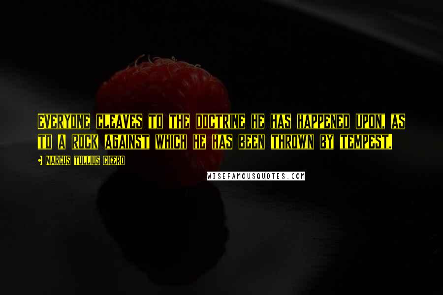 Marcus Tullius Cicero Quotes: Everyone cleaves to the doctrine he has happened upon, as to a rock against which he has been thrown by tempest.