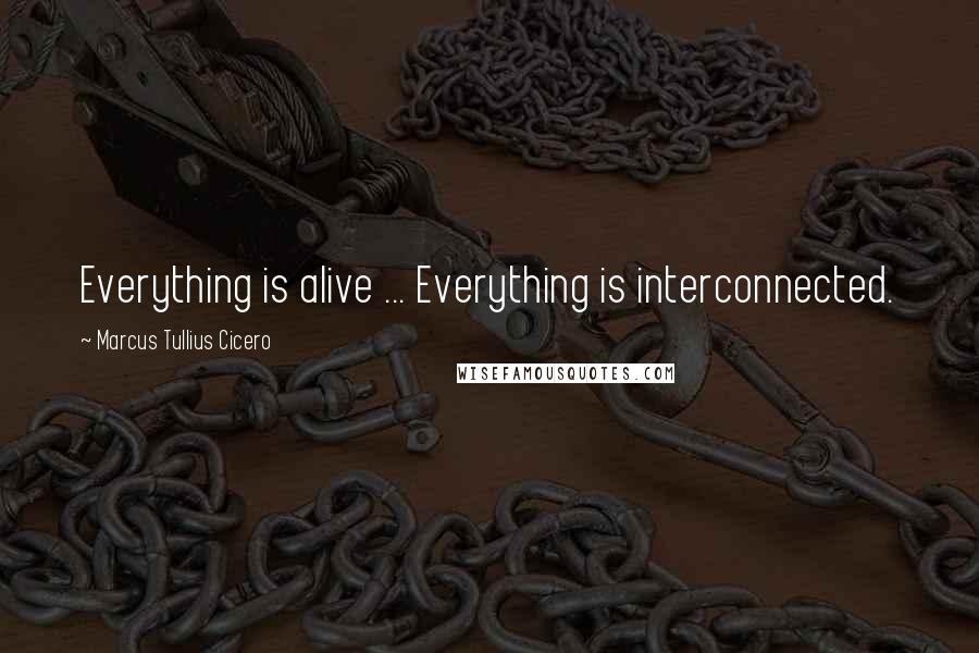 Marcus Tullius Cicero Quotes: Everything is alive ... Everything is interconnected.