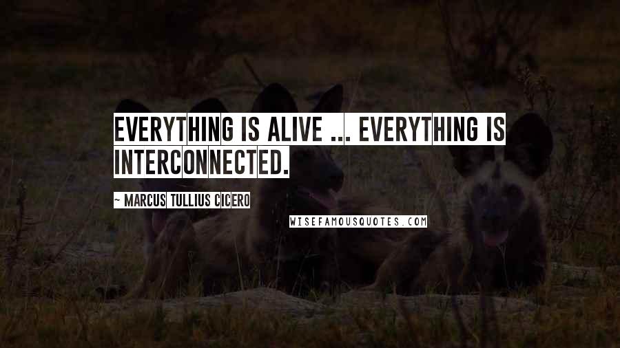 Marcus Tullius Cicero Quotes: Everything is alive ... Everything is interconnected.