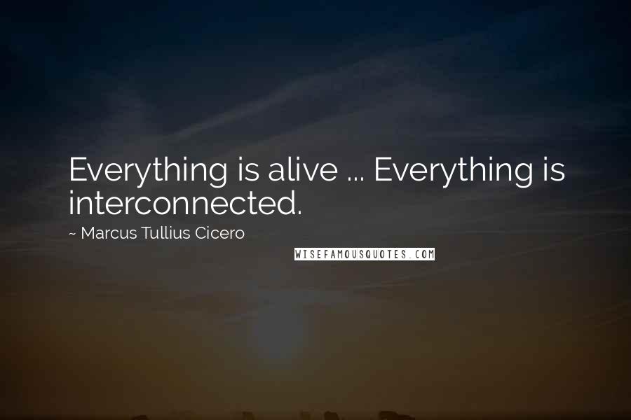 Marcus Tullius Cicero Quotes: Everything is alive ... Everything is interconnected.