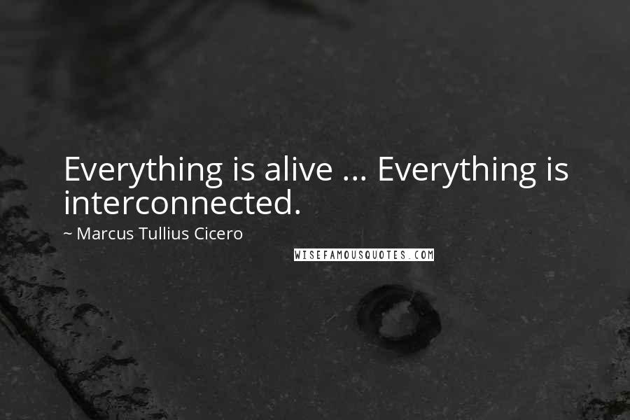 Marcus Tullius Cicero Quotes: Everything is alive ... Everything is interconnected.