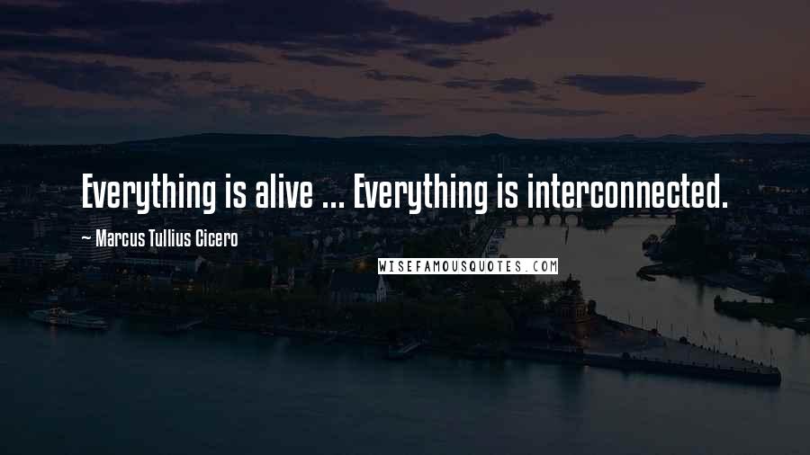 Marcus Tullius Cicero Quotes: Everything is alive ... Everything is interconnected.