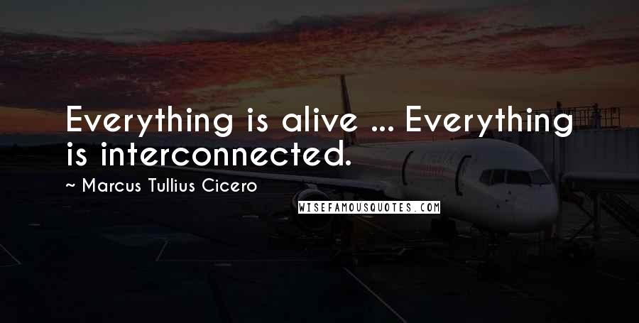 Marcus Tullius Cicero Quotes: Everything is alive ... Everything is interconnected.