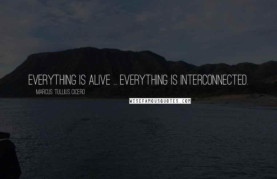 Marcus Tullius Cicero Quotes: Everything is alive ... Everything is interconnected.